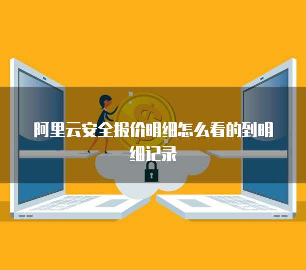 阿里云安全报价明细怎么看的到明细记录