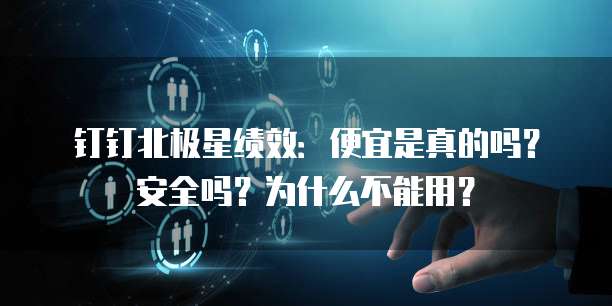 钉钉北极星绩效:便宜是真的吗?安全吗?为什么不能用?