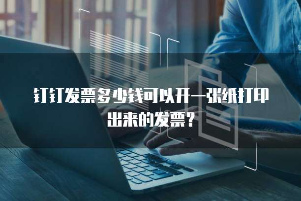 钉钉发票多少钱可以开一张纸打印出来的发票?