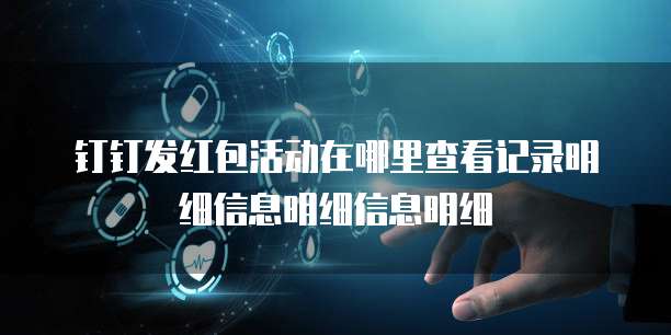 钉钉发红包活动在哪里查看记录明细信息明细信息明细