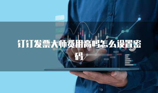 钉钉发票大师费用高吗怎么设置密码