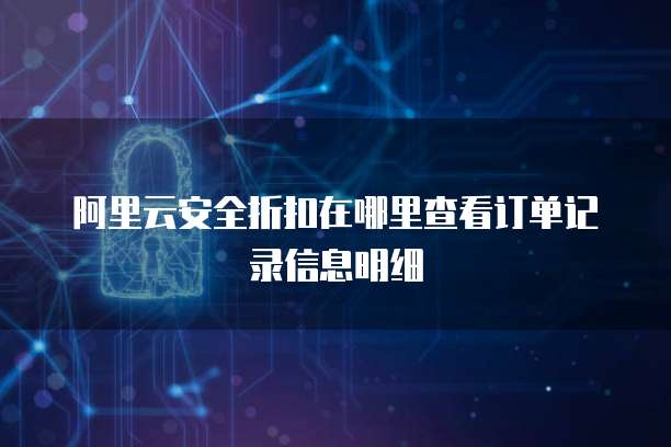 阿里云安全折扣在哪里查看订单记录信息明细