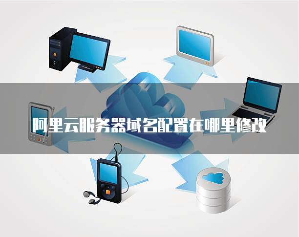 阿里云服务器域名配置在哪里修改