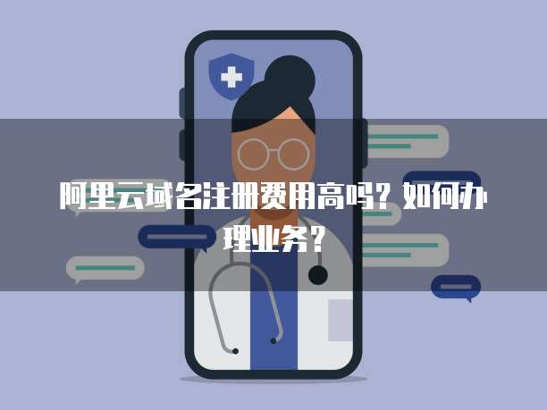 阿里云域名注册费用高吗?如何办理业务?
