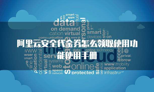 阿里云安全代金券怎么领取使用功能使用手册