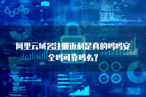 阿里云域名注册返利是真的吗吗安全吗可靠吗么?