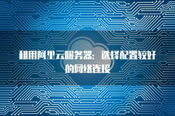 租用阿里云服务器:选择配置较好的网络连接