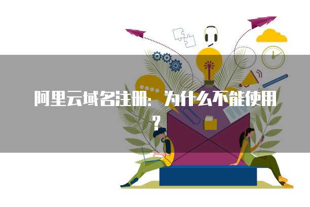 阿里云域名注册:为什么不能使用?