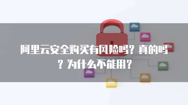 阿里云安全购买有风险吗?真的吗?为什么不能用?