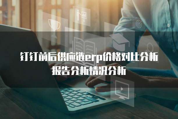钉钉前后供应链erp价格对比分析报告分析情况分析