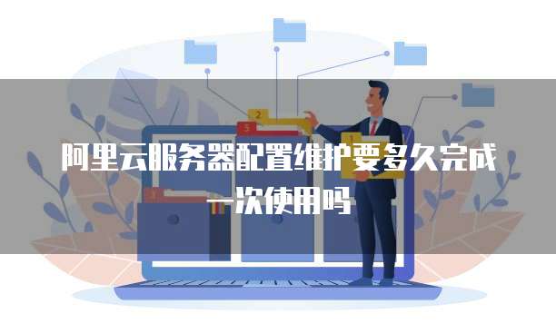 阿里云服务器配置维护要多久完成一次使用吗
