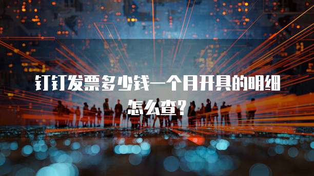钉钉发票多少钱一个月开具的明细怎么查?