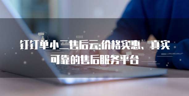 钉钉单小二售后云:价格实惠、真实可靠的售后服务平台