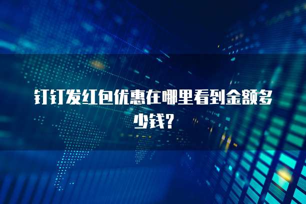钉钉发红包优惠在哪里看到金额多少钱?