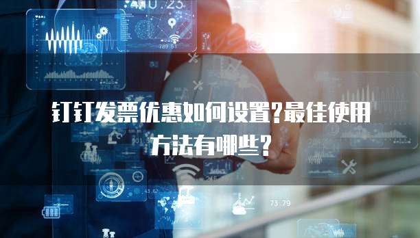 钉钉发票优惠如何设置?最佳使用方法有哪些?