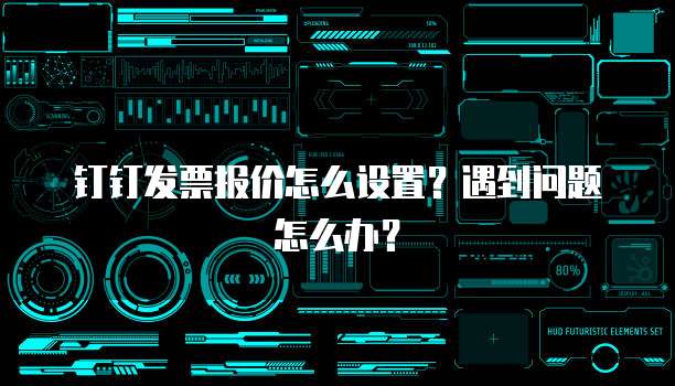 钉钉发票报价怎么设置?遇到问题怎么办?