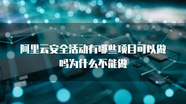 阿里云安全活动有哪些项目可以做吗为什么不能做