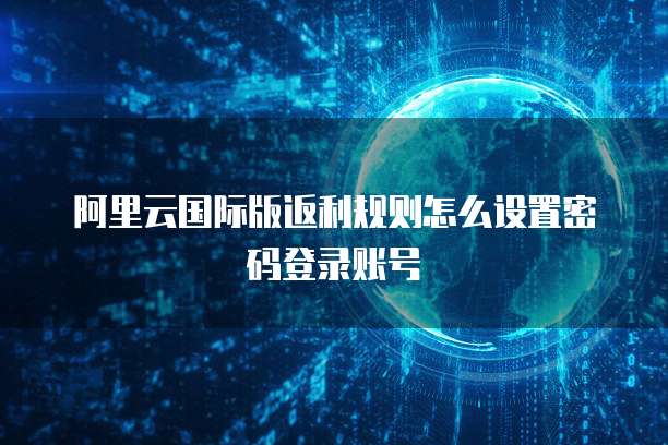 阿里云国际版返利规则怎么设置密码登录账号