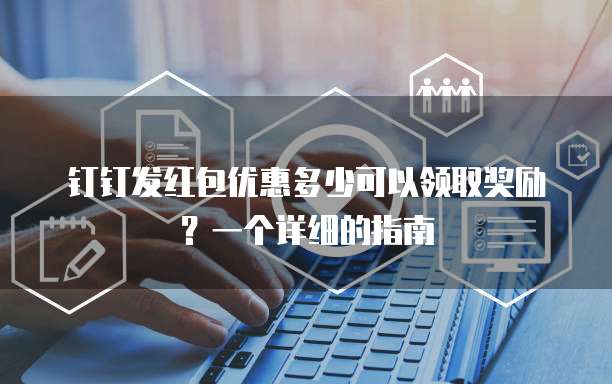 钉钉发红包优惠多少可以领取奖励?一个详细的指南