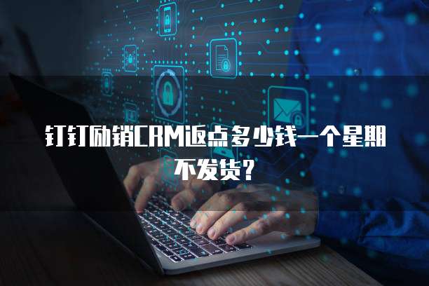 钉钉励销CRM返点多少钱一个星期不发货?