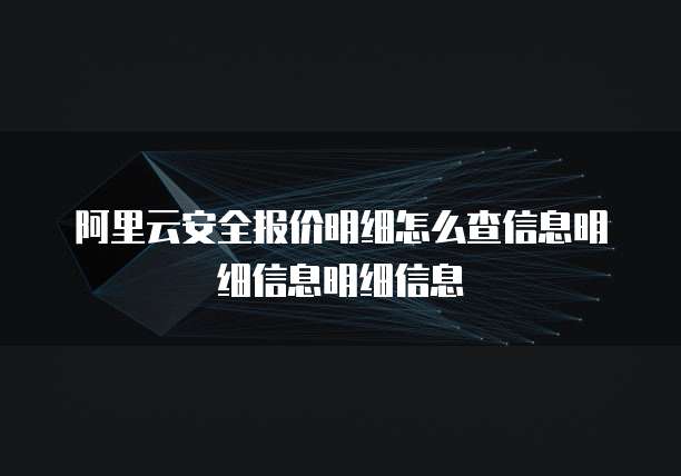 阿里云安全报价明细怎么查信息明细信息明细信息