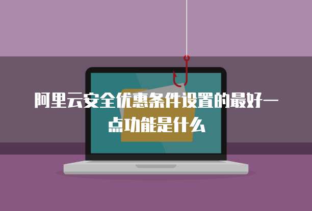 阿里云安全优惠条件设置的最好一点功能是什么