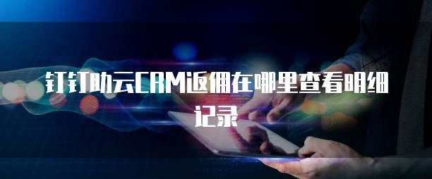 钉钉助云CRM返佣在哪里查看明细记录
