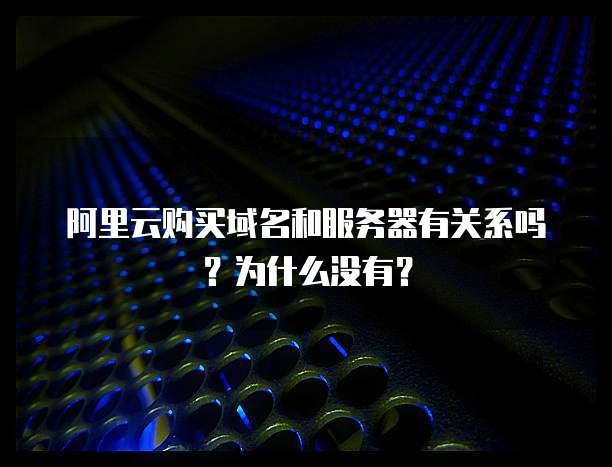 阿里云购买域名和服务器有关系吗?为什么没有?