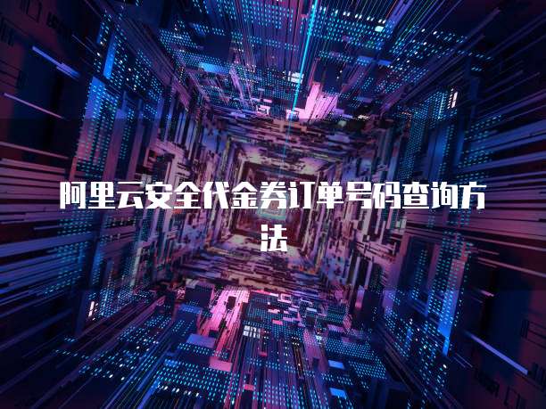 阿里云安全代金券订单号码查询方法