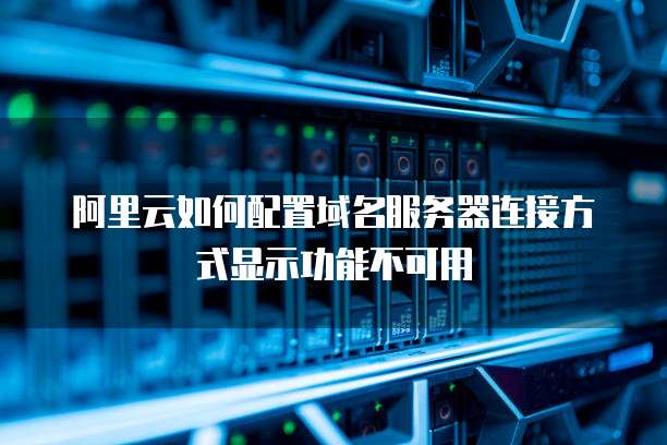 阿里云如何配置域名服务器连接方式显示功能不可用