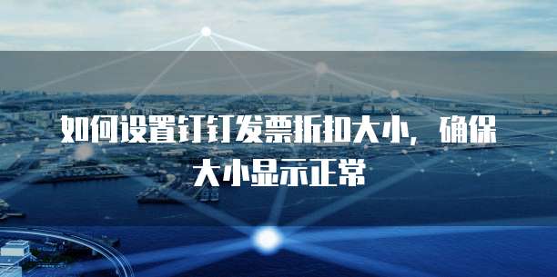 如何设置钉钉发票折扣大小，确保大小显示正常