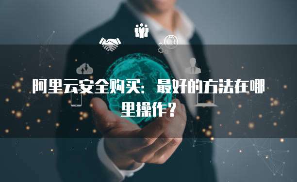 阿里云安全购买:最好的方法在哪里操作?