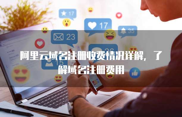 阿里云域名注册收费情况详解,了解域名注册费用