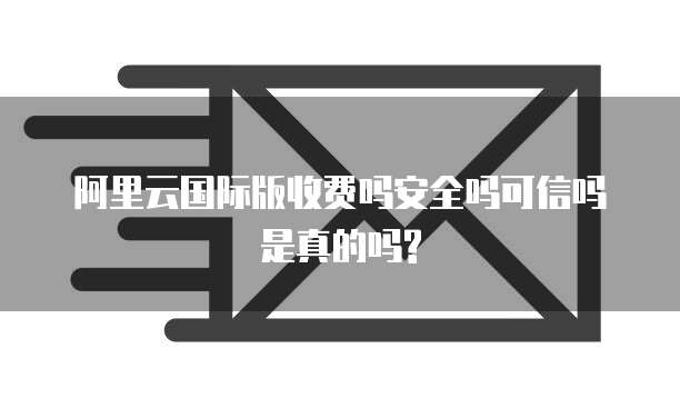 阿里云国际版收费吗安全吗可信吗是真的吗?