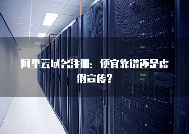阿里云域名注册:便宜靠谱还是虚假宣传?
