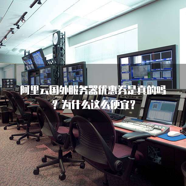 阿里云国外服务器优惠券是真的吗?为什么这么便宜?