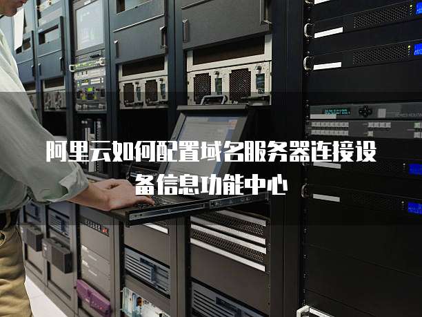 阿里云如何配置域名服务器连接设备信息功能中心