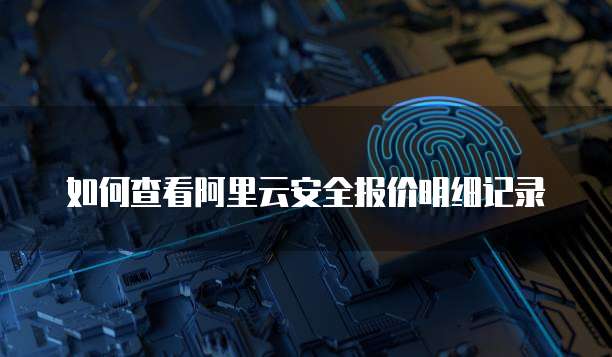 如何查看阿里云安全报价明细记录