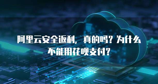 阿里云安全返利，真的吗？为什么不能用花呗支付？