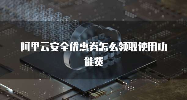 阿里云安全优惠券怎么领取使用功能费