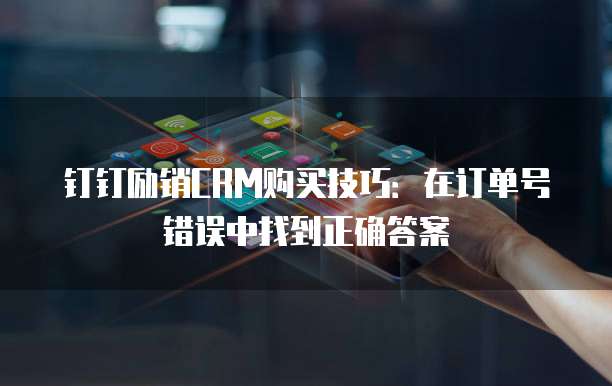 钉钉励销CRM购买技巧:在订单号错误中找到正确答案