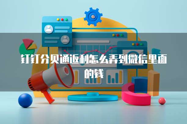 钉钉分贝通返利怎么弄到微信里面的钱