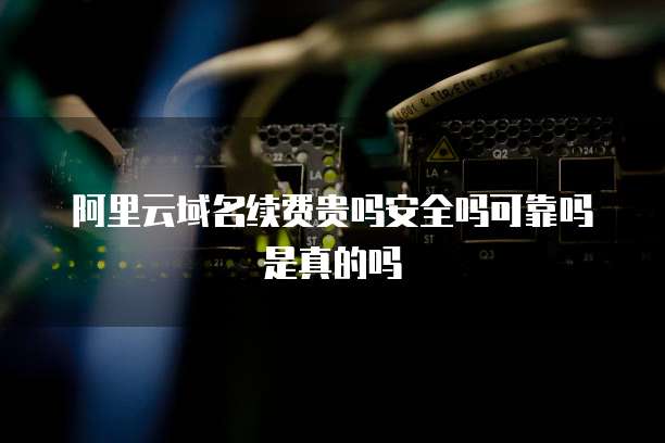 阿里云域名续费贵吗安全吗可靠吗是真的吗
