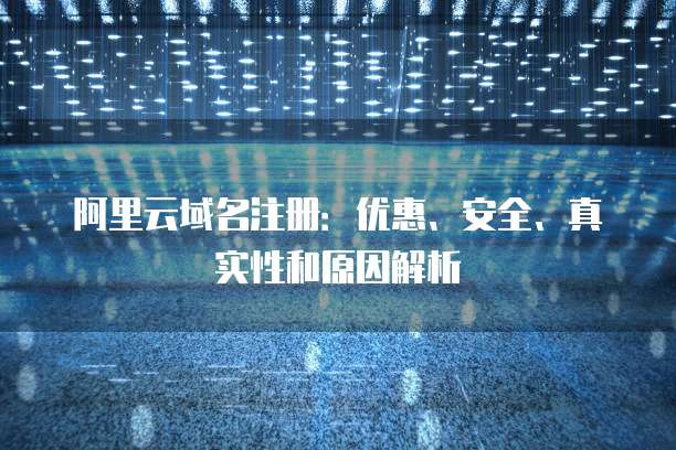 阿里云域名注册：优惠、安全、真实性和原因解析
