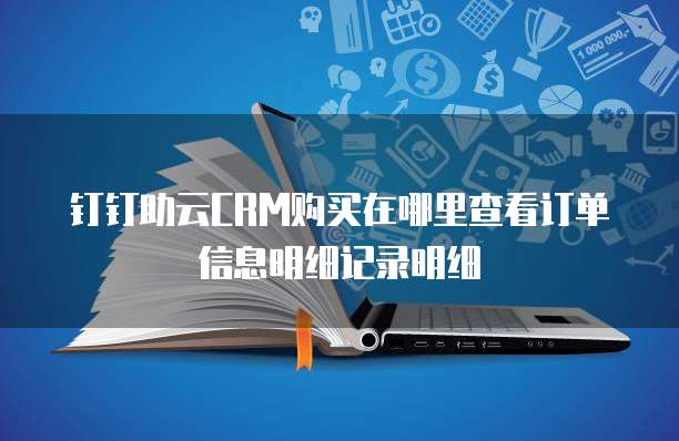 钉钉助云CRM购买在哪里查看订单信息明细记录明细
