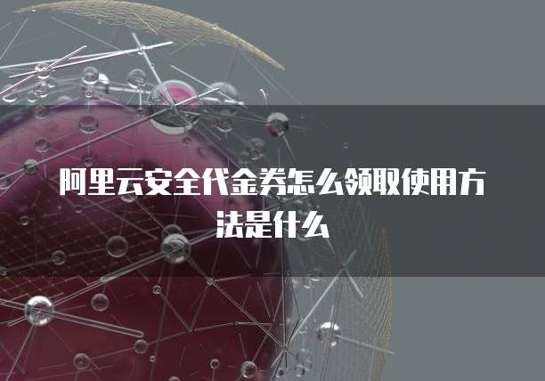 阿里云安全代金券怎么领取使用方法是什么