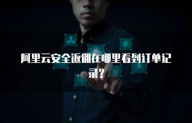 阿里云安全返佣在哪里看到订单记录?