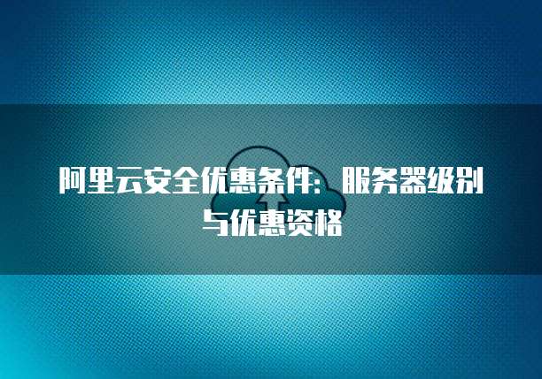 阿里云安全优惠条件:服务器级别与优惠资格