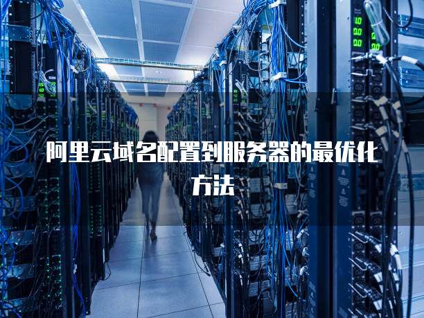 阿里云域名配置到服务器的最优化方法