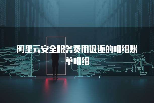 阿里云安全服务费用退还的明细账单明细